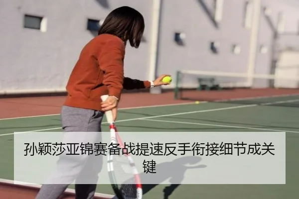 孙颖莎亚锦赛备战提速反手衔接细节成关键